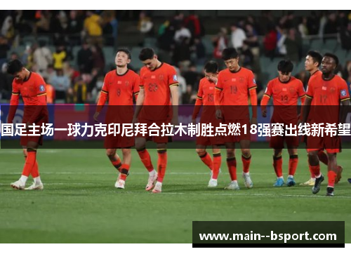 国足主场一球力克印尼拜合拉木制胜点燃18强赛出线新希望