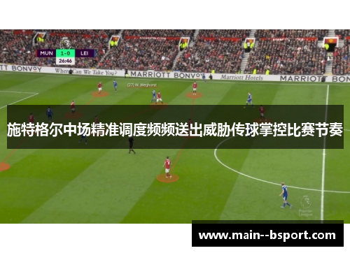 施特格尔中场精准调度频频送出威胁传球掌控比赛节奏
