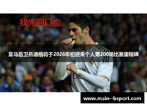 皇马后卫吕迪格将于2026年初迎来个人第200场比赛里程碑