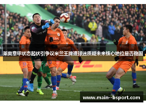 莱奥意甲状态起伏引争议米兰王牌遭球迷质疑未来核心地位是否稳固