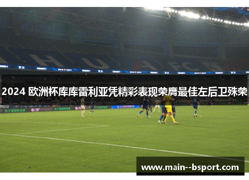 2024 欧洲杯库库雷利亚凭精彩表现荣膺最佳左后卫殊荣