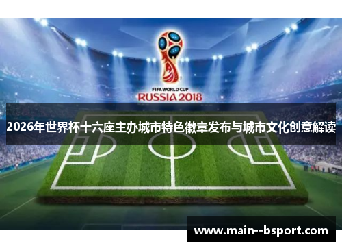 2026年世界杯十六座主办城市特色徽章发布与城市文化创意解读