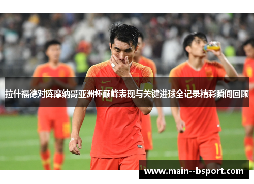 拉什福德对阵摩纳哥亚洲杯巅峰表现与关键进球全记录精彩瞬间回顾