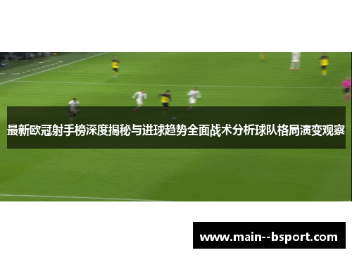 最新欧冠射手榜深度揭秘与进球趋势全面战术分析球队格局演变观察